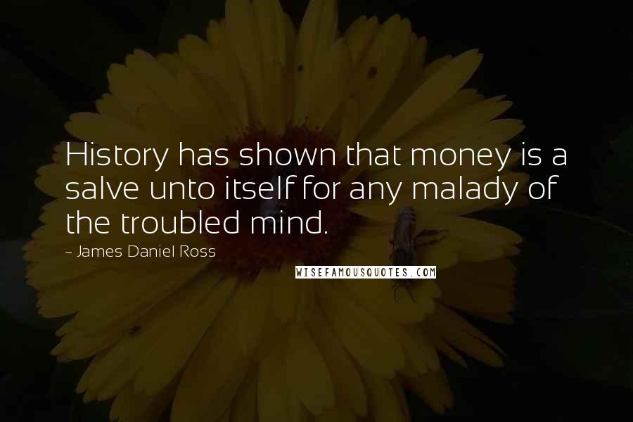 James Daniel Ross Quotes: History has shown that money is a salve unto itself for any malady of the troubled mind.