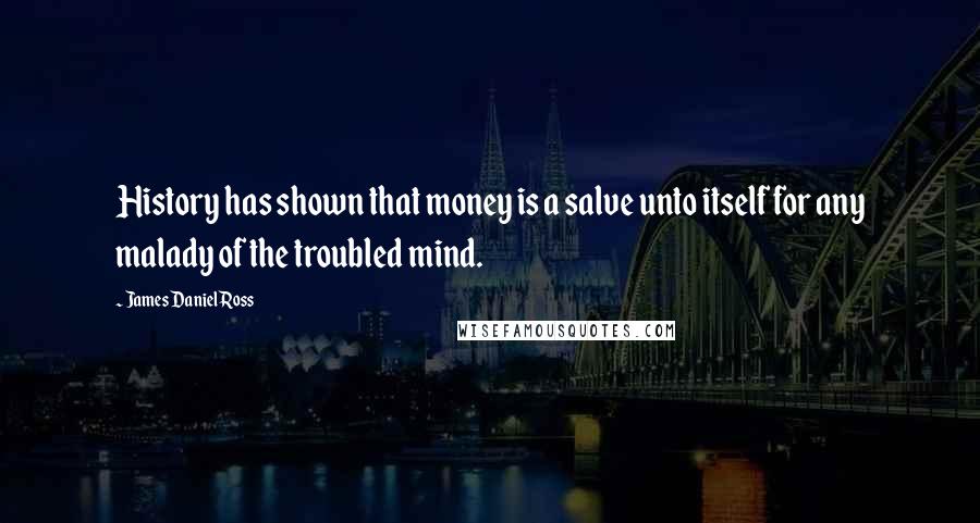 James Daniel Ross Quotes: History has shown that money is a salve unto itself for any malady of the troubled mind.