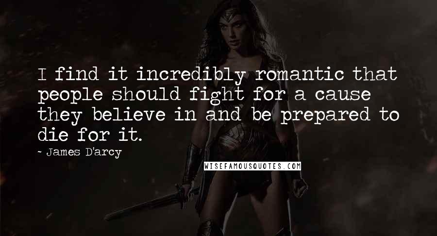 James D'arcy Quotes: I find it incredibly romantic that people should fight for a cause they believe in and be prepared to die for it.