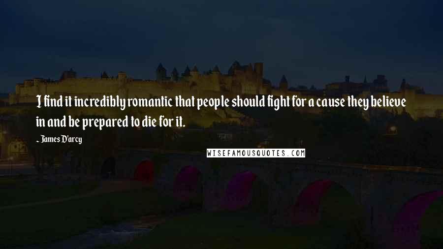 James D'arcy Quotes: I find it incredibly romantic that people should fight for a cause they believe in and be prepared to die for it.