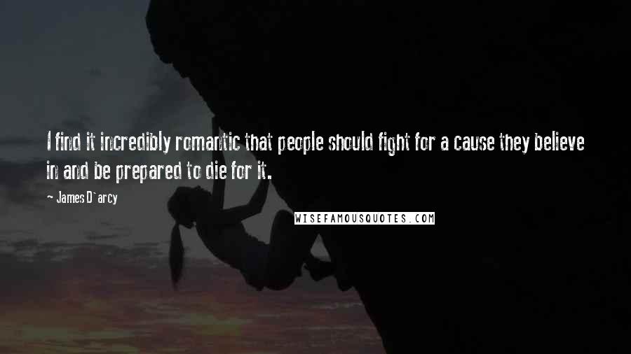 James D'arcy Quotes: I find it incredibly romantic that people should fight for a cause they believe in and be prepared to die for it.