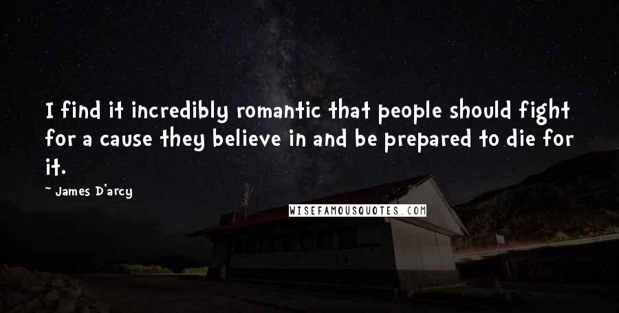 James D'arcy Quotes: I find it incredibly romantic that people should fight for a cause they believe in and be prepared to die for it.