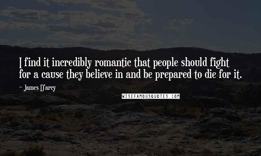 James D'arcy Quotes: I find it incredibly romantic that people should fight for a cause they believe in and be prepared to die for it.