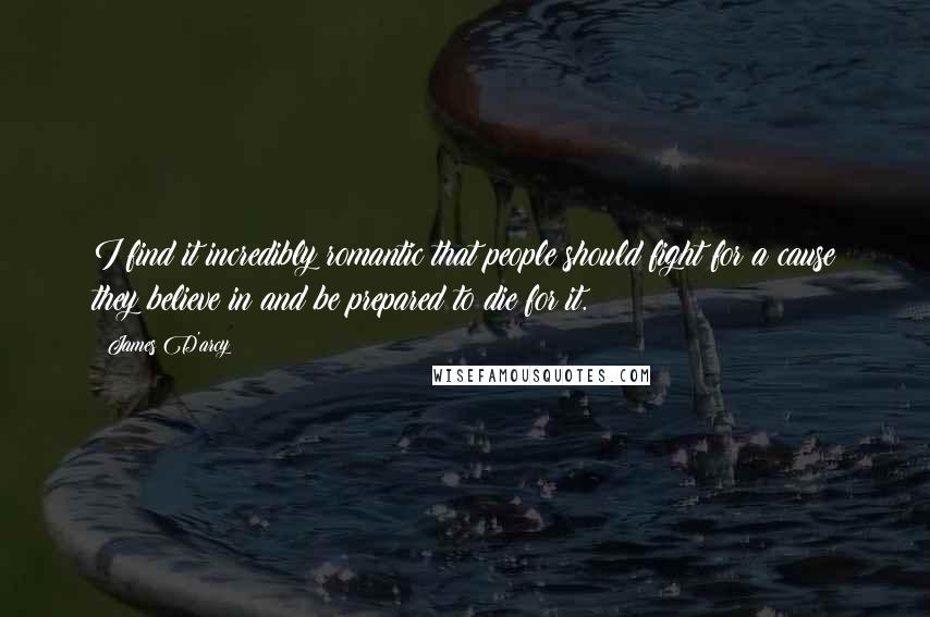 James D'arcy Quotes: I find it incredibly romantic that people should fight for a cause they believe in and be prepared to die for it.