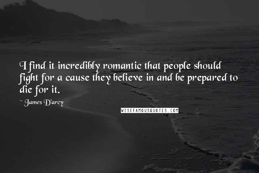 James D'arcy Quotes: I find it incredibly romantic that people should fight for a cause they believe in and be prepared to die for it.