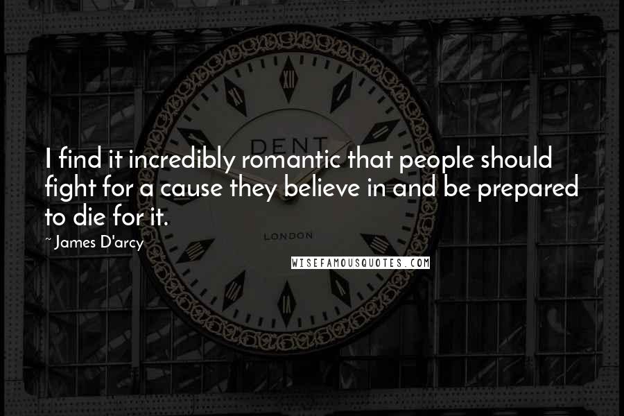 James D'arcy Quotes: I find it incredibly romantic that people should fight for a cause they believe in and be prepared to die for it.