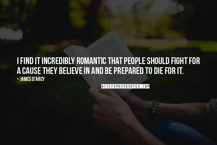 James D'arcy Quotes: I find it incredibly romantic that people should fight for a cause they believe in and be prepared to die for it.