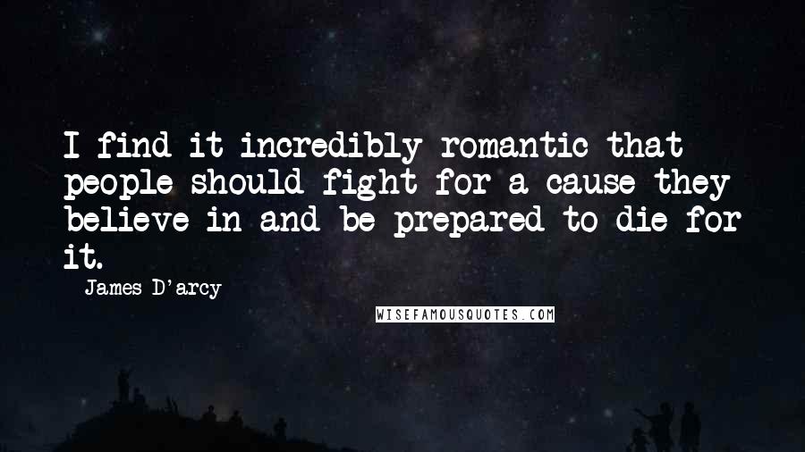 James D'arcy Quotes: I find it incredibly romantic that people should fight for a cause they believe in and be prepared to die for it.