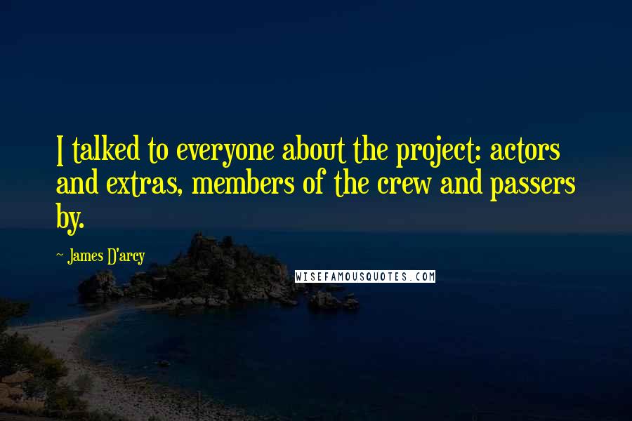 James D'arcy Quotes: I talked to everyone about the project: actors and extras, members of the crew and passers by.