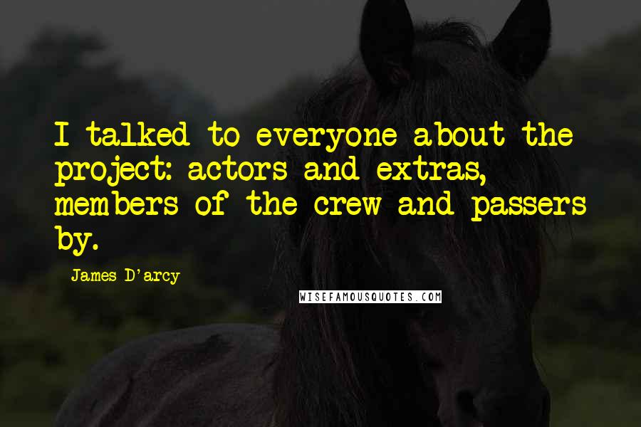 James D'arcy Quotes: I talked to everyone about the project: actors and extras, members of the crew and passers by.