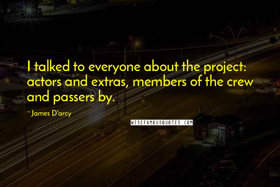 James D'arcy Quotes: I talked to everyone about the project: actors and extras, members of the crew and passers by.