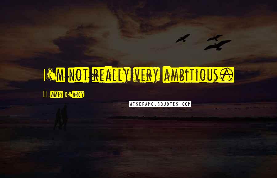 James D'arcy Quotes: I'm not really very ambitious.