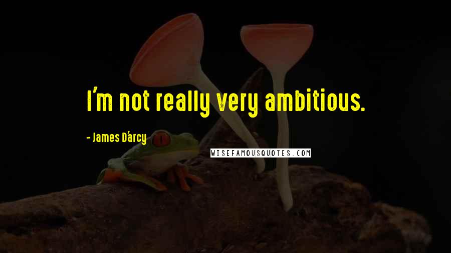 James D'arcy Quotes: I'm not really very ambitious.