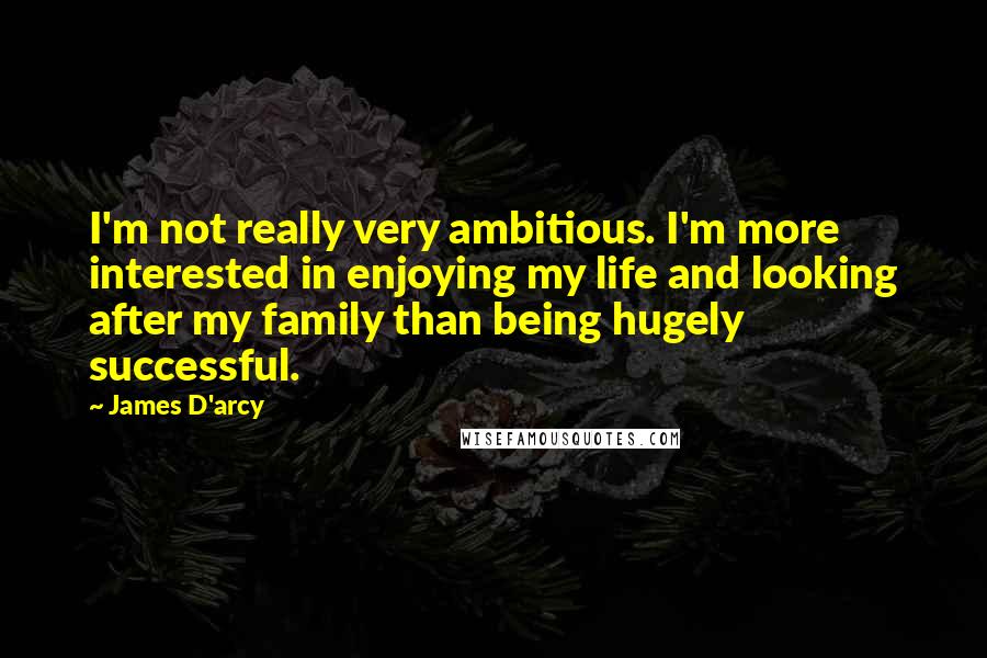 James D'arcy Quotes: I'm not really very ambitious. I'm more interested in enjoying my life and looking after my family than being hugely successful.