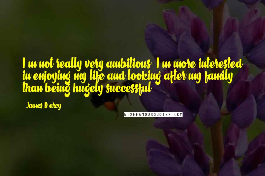 James D'arcy Quotes: I'm not really very ambitious. I'm more interested in enjoying my life and looking after my family than being hugely successful.