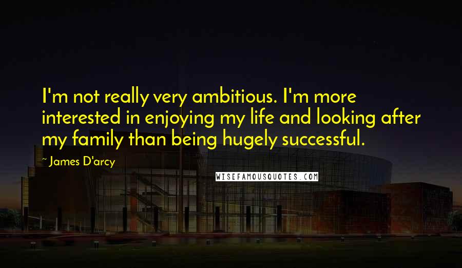 James D'arcy Quotes: I'm not really very ambitious. I'm more interested in enjoying my life and looking after my family than being hugely successful.