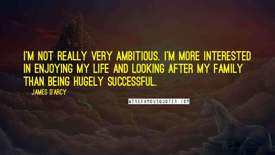 James D'arcy Quotes: I'm not really very ambitious. I'm more interested in enjoying my life and looking after my family than being hugely successful.