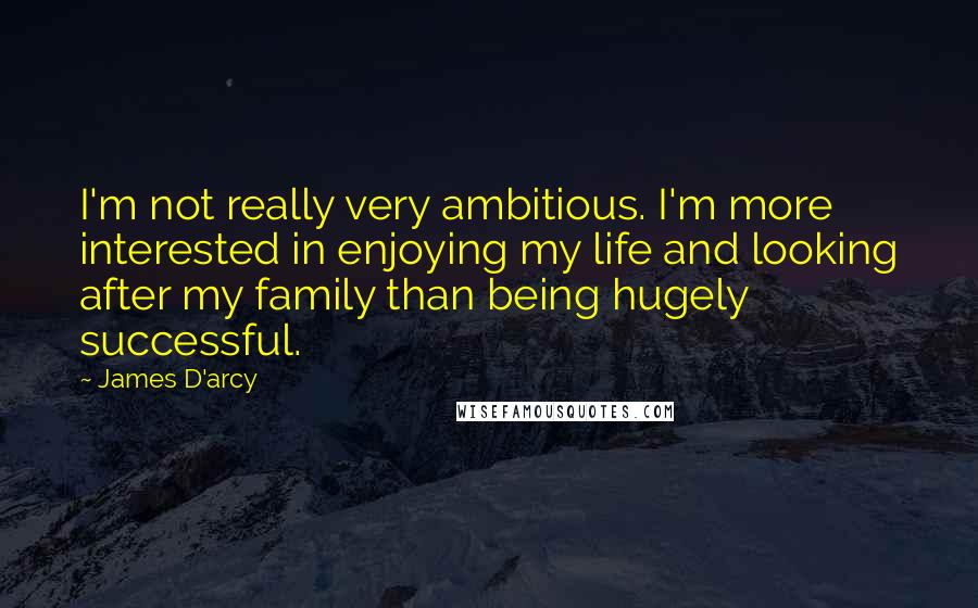 James D'arcy Quotes: I'm not really very ambitious. I'm more interested in enjoying my life and looking after my family than being hugely successful.