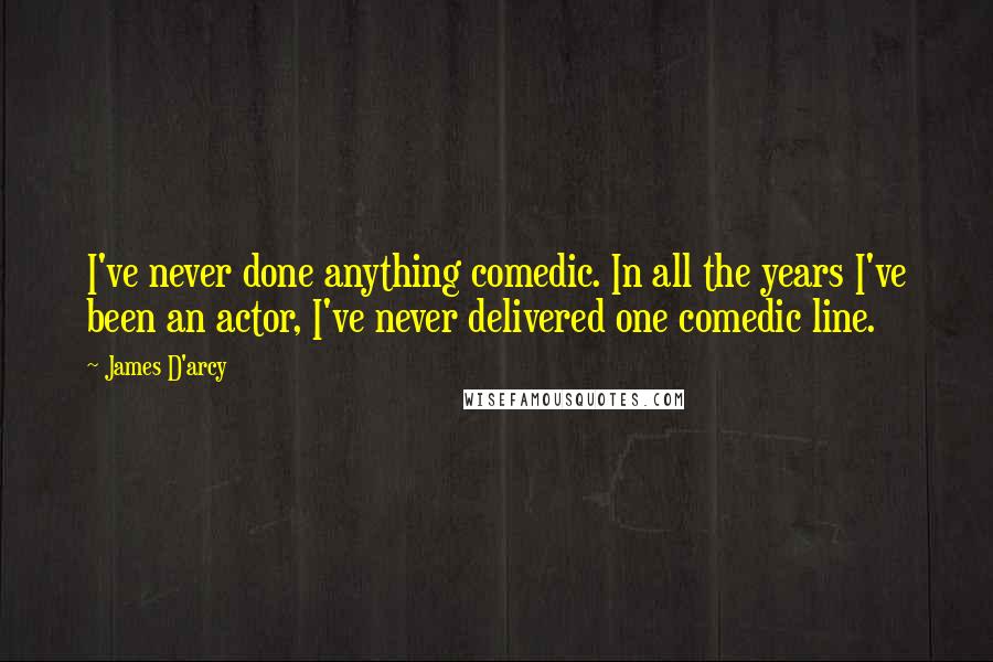 James D'arcy Quotes: I've never done anything comedic. In all the years I've been an actor, I've never delivered one comedic line.