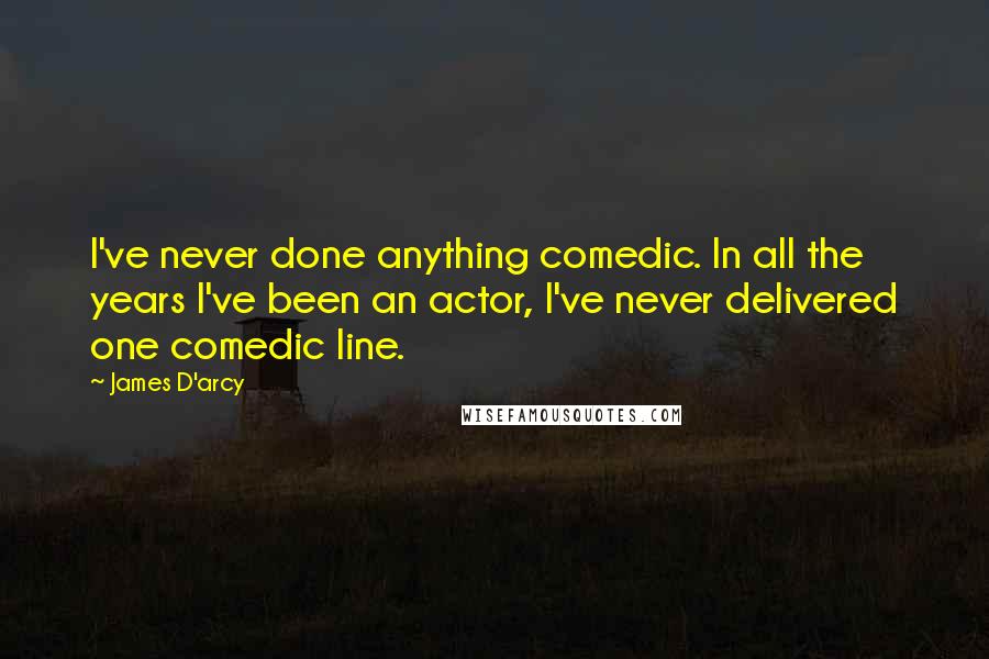 James D'arcy Quotes: I've never done anything comedic. In all the years I've been an actor, I've never delivered one comedic line.