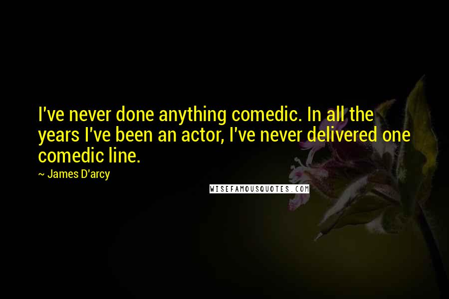 James D'arcy Quotes: I've never done anything comedic. In all the years I've been an actor, I've never delivered one comedic line.