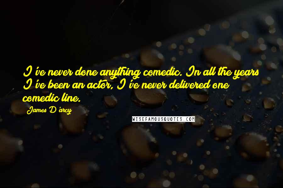 James D'arcy Quotes: I've never done anything comedic. In all the years I've been an actor, I've never delivered one comedic line.