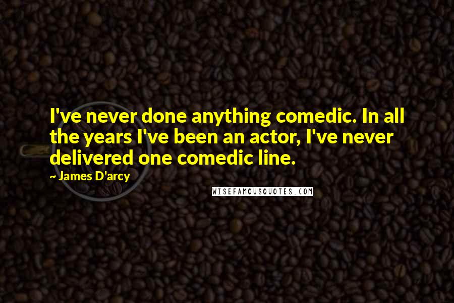 James D'arcy Quotes: I've never done anything comedic. In all the years I've been an actor, I've never delivered one comedic line.