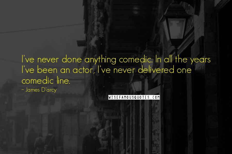 James D'arcy Quotes: I've never done anything comedic. In all the years I've been an actor, I've never delivered one comedic line.