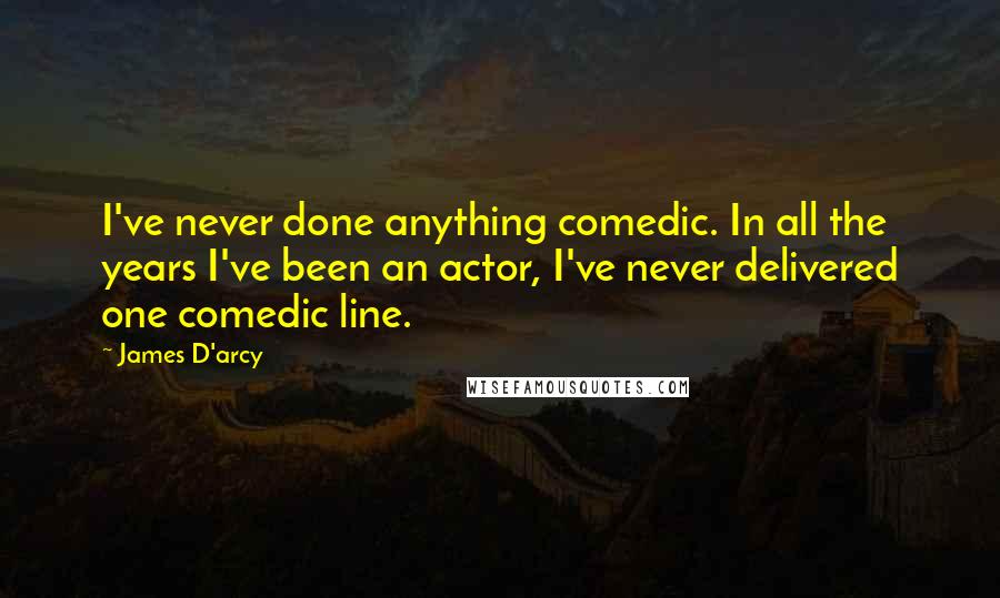 James D'arcy Quotes: I've never done anything comedic. In all the years I've been an actor, I've never delivered one comedic line.