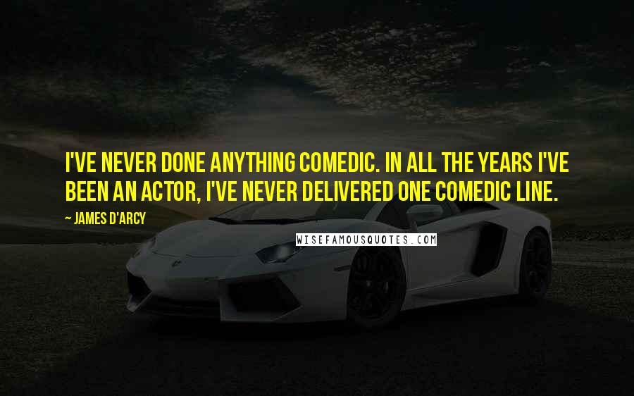 James D'arcy Quotes: I've never done anything comedic. In all the years I've been an actor, I've never delivered one comedic line.