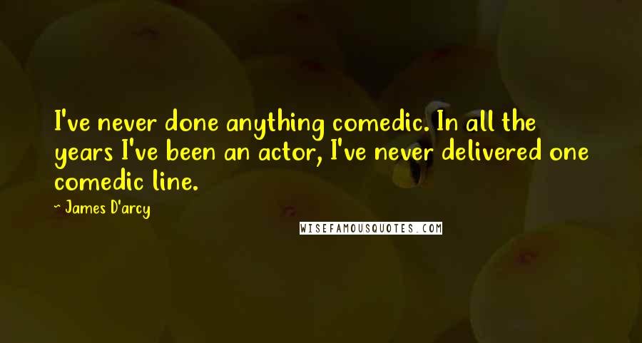 James D'arcy Quotes: I've never done anything comedic. In all the years I've been an actor, I've never delivered one comedic line.