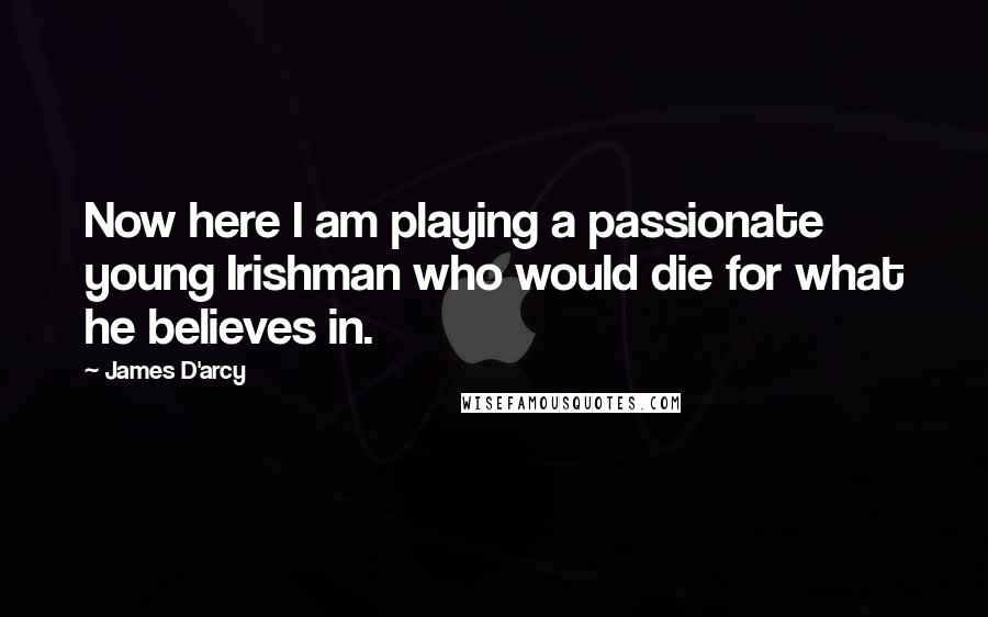 James D'arcy Quotes: Now here I am playing a passionate young Irishman who would die for what he believes in.