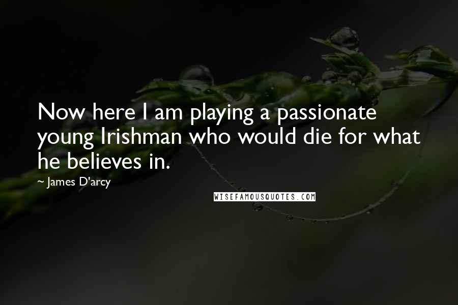 James D'arcy Quotes: Now here I am playing a passionate young Irishman who would die for what he believes in.