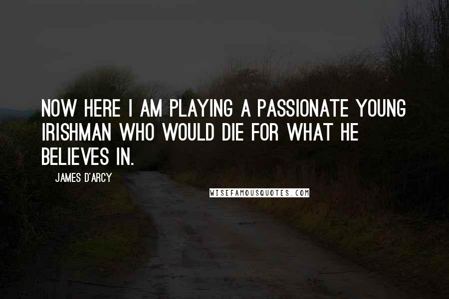 James D'arcy Quotes: Now here I am playing a passionate young Irishman who would die for what he believes in.