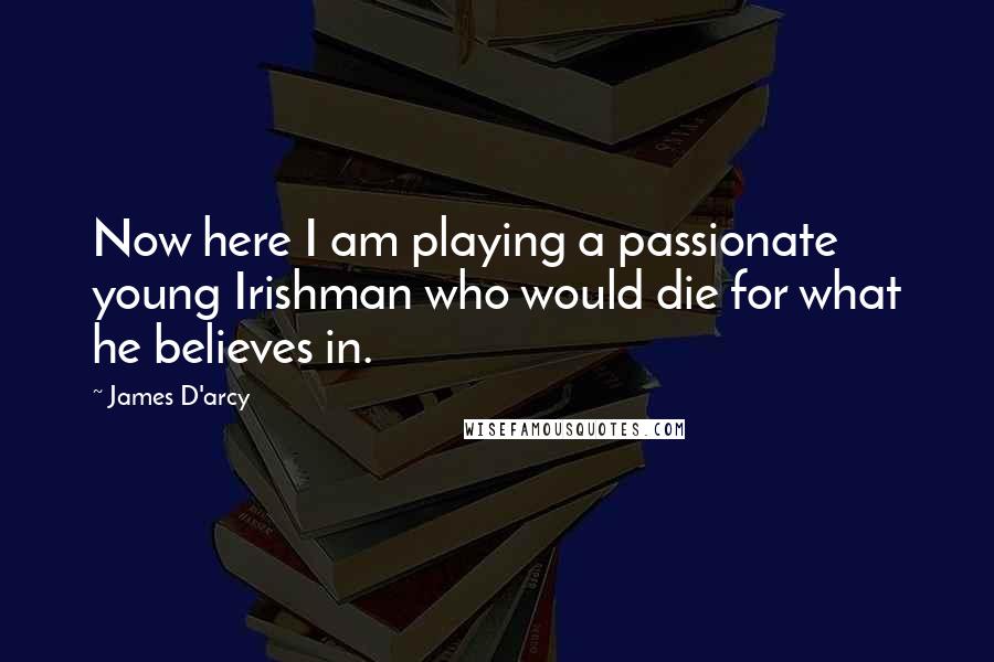 James D'arcy Quotes: Now here I am playing a passionate young Irishman who would die for what he believes in.