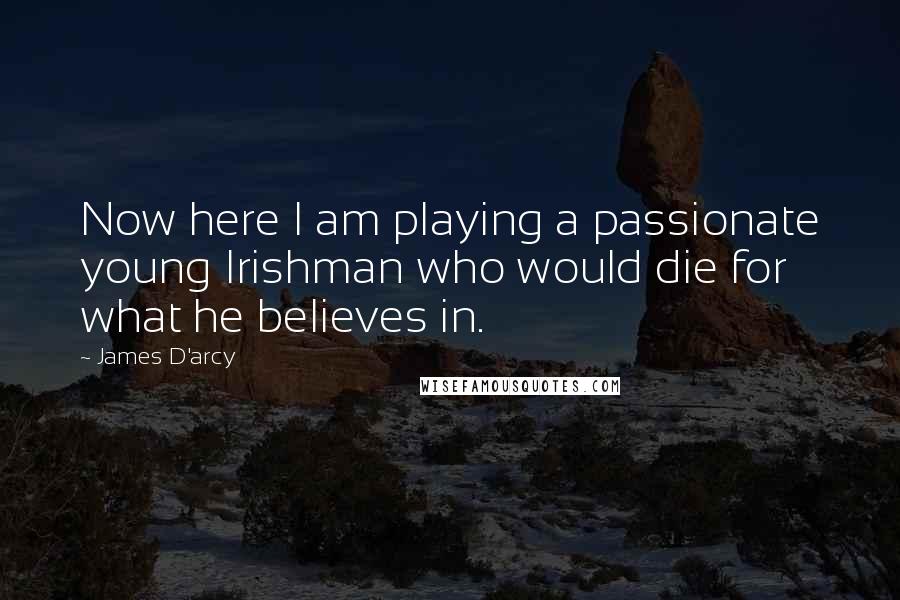 James D'arcy Quotes: Now here I am playing a passionate young Irishman who would die for what he believes in.