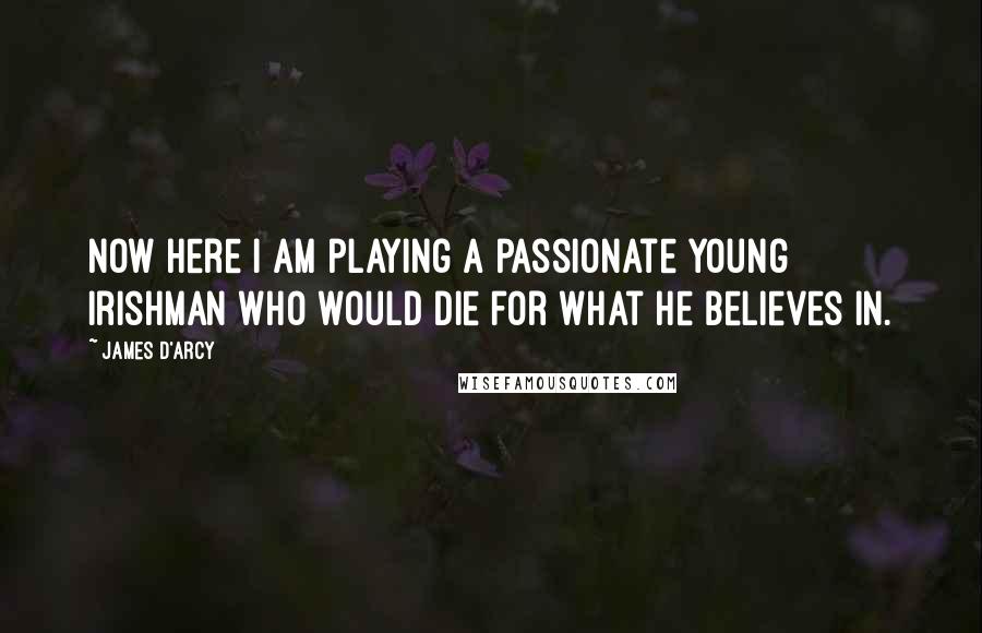 James D'arcy Quotes: Now here I am playing a passionate young Irishman who would die for what he believes in.