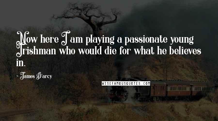 James D'arcy Quotes: Now here I am playing a passionate young Irishman who would die for what he believes in.