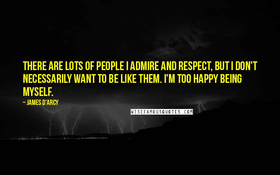 James D'arcy Quotes: There are lots of people I admire and respect, but I don't necessarily want to be like them. I'm too happy being myself.