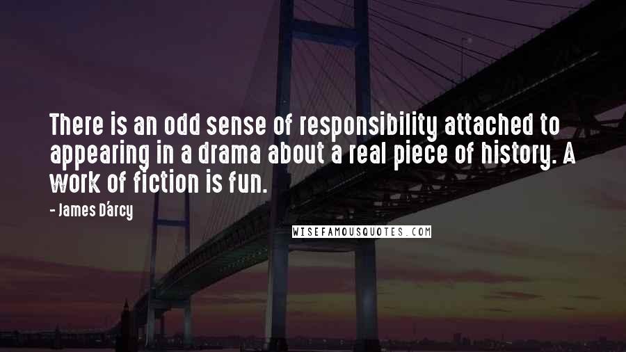 James D'arcy Quotes: There is an odd sense of responsibility attached to appearing in a drama about a real piece of history. A work of fiction is fun.
