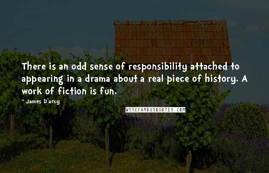 James D'arcy Quotes: There is an odd sense of responsibility attached to appearing in a drama about a real piece of history. A work of fiction is fun.