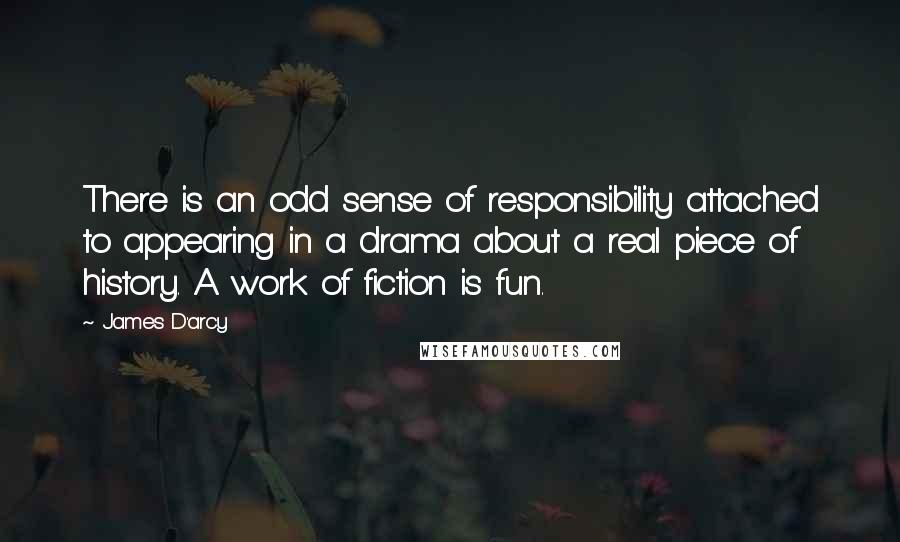 James D'arcy Quotes: There is an odd sense of responsibility attached to appearing in a drama about a real piece of history. A work of fiction is fun.