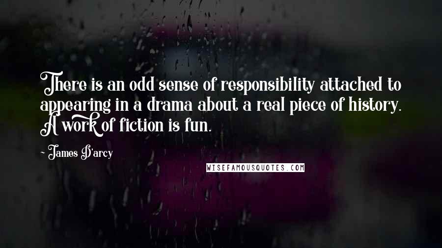 James D'arcy Quotes: There is an odd sense of responsibility attached to appearing in a drama about a real piece of history. A work of fiction is fun.