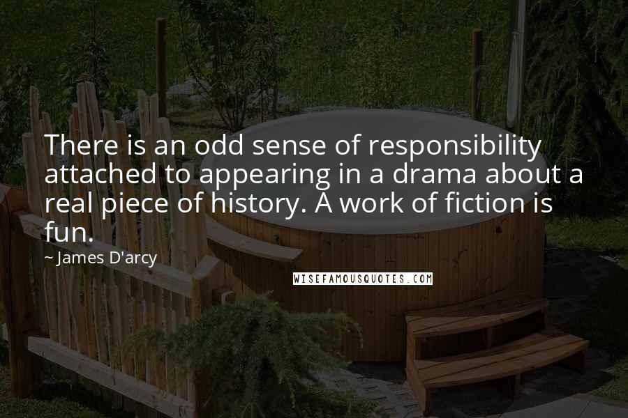 James D'arcy Quotes: There is an odd sense of responsibility attached to appearing in a drama about a real piece of history. A work of fiction is fun.