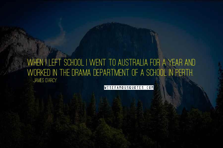 James D'arcy Quotes: When I left school I went to Australia for a year and worked in the drama department of a school in Perth.