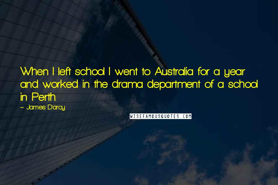 James D'arcy Quotes: When I left school I went to Australia for a year and worked in the drama department of a school in Perth.