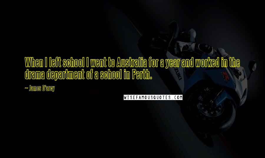 James D'arcy Quotes: When I left school I went to Australia for a year and worked in the drama department of a school in Perth.