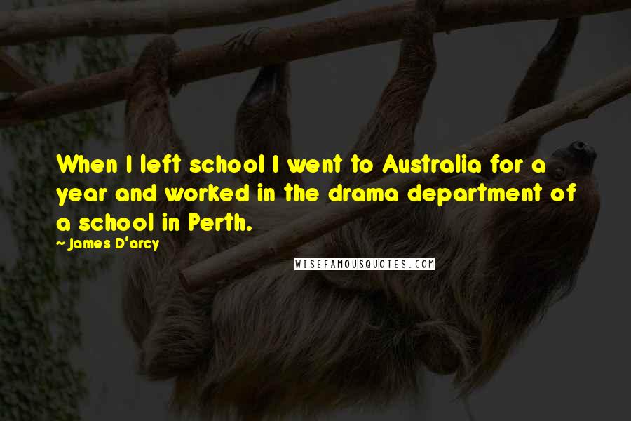 James D'arcy Quotes: When I left school I went to Australia for a year and worked in the drama department of a school in Perth.