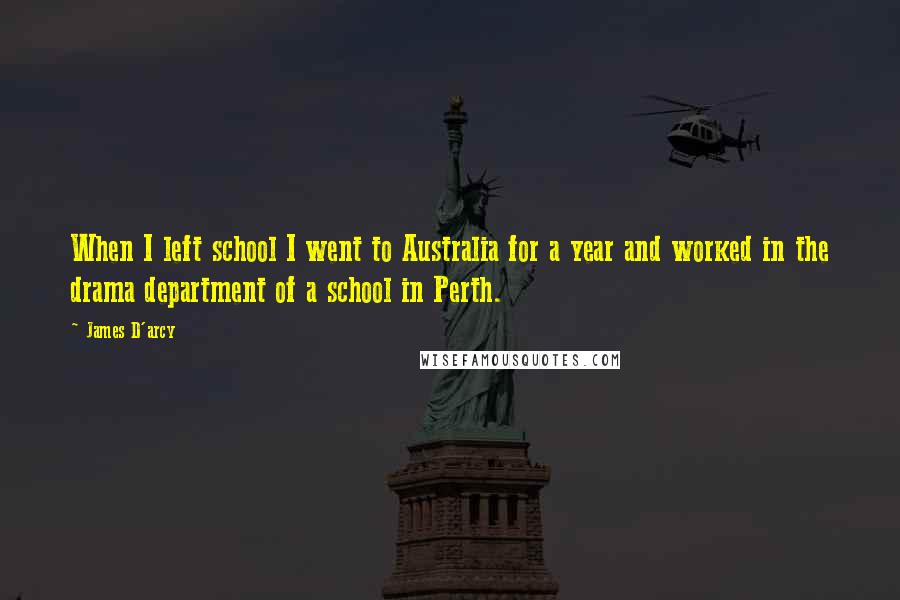 James D'arcy Quotes: When I left school I went to Australia for a year and worked in the drama department of a school in Perth.