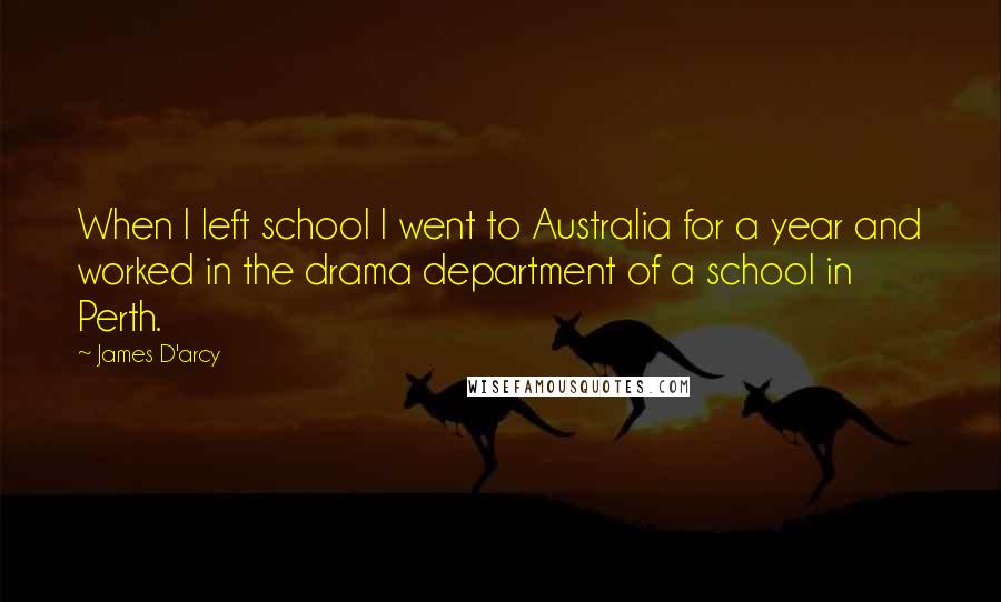 James D'arcy Quotes: When I left school I went to Australia for a year and worked in the drama department of a school in Perth.
